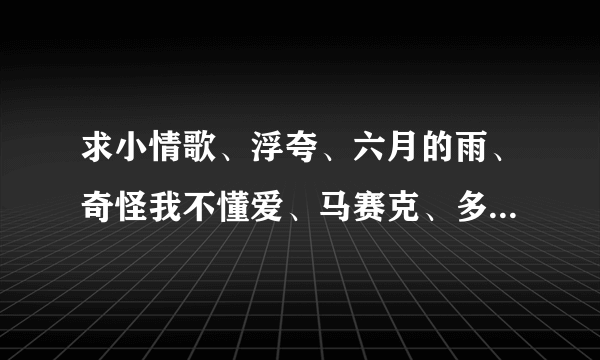 求小情歌、浮夸、六月的雨、奇怪我不懂爱、马赛克、多喜欢你歌词摆脱，急