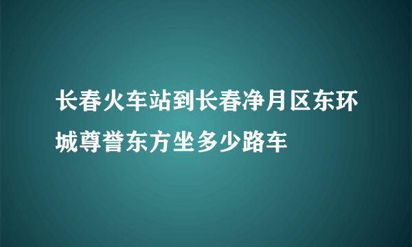 长春火车站到长春净月区东环城尊誉东方坐多少路车