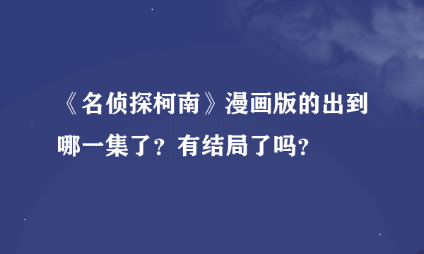 《名侦探柯南》漫画版的出到哪一集了？有结局了吗？