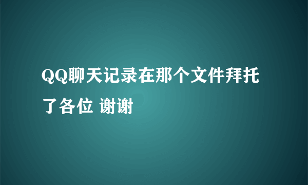 QQ聊天记录在那个文件拜托了各位 谢谢