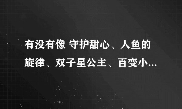 有没有像 守护甜心、人鱼的旋律、双子星公主、百变小樱、零之使魔、新白雪姬传说等这一类型的少女动漫?