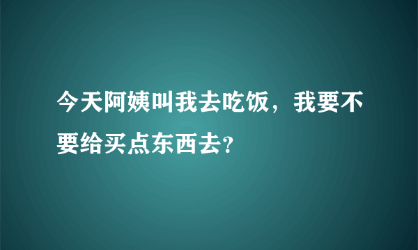 今天阿姨叫我去吃饭，我要不要给买点东西去？