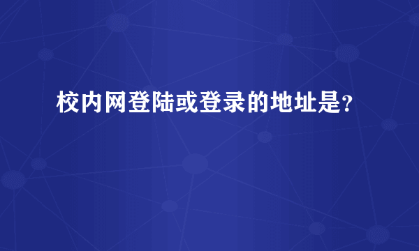 校内网登陆或登录的地址是？