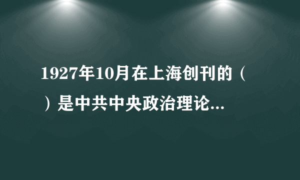 1927年10月在上海创刊的（）是中共中央政治理论机关刊物