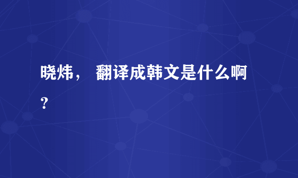 晓炜， 翻译成韩文是什么啊？