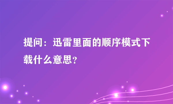 提问：迅雷里面的顺序模式下载什么意思？