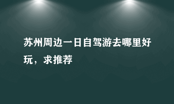 苏州周边一日自驾游去哪里好玩，求推荐