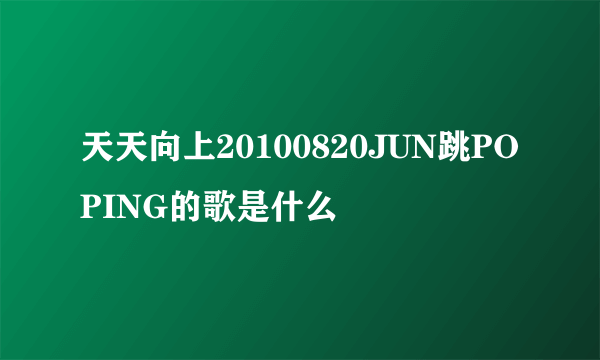 天天向上20100820JUN跳POPING的歌是什么