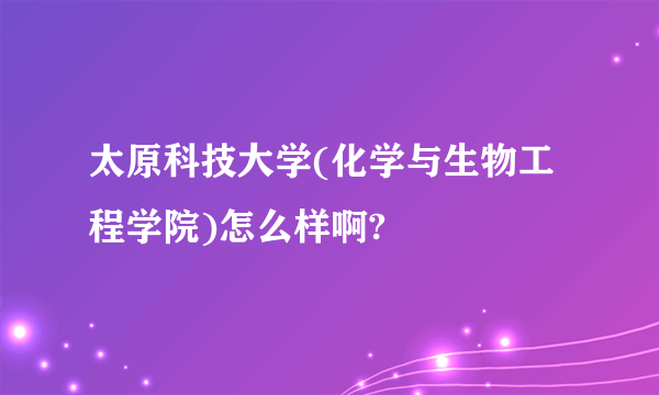 太原科技大学(化学与生物工程学院)怎么样啊?