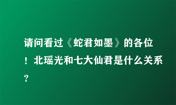 请问看过《蛇君如墨》的各位！北瑶光和七大仙君是什么关系？