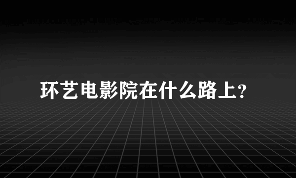 环艺电影院在什么路上？