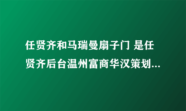 任贤齐和马瑞曼扇子门 是任贤齐后台温州富商华汉策划的吗 太经典 北影校草华汉还是3Q大战中十万水军头领？