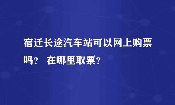 宿迁长途汽车站可以网上购票吗？ 在哪里取票？