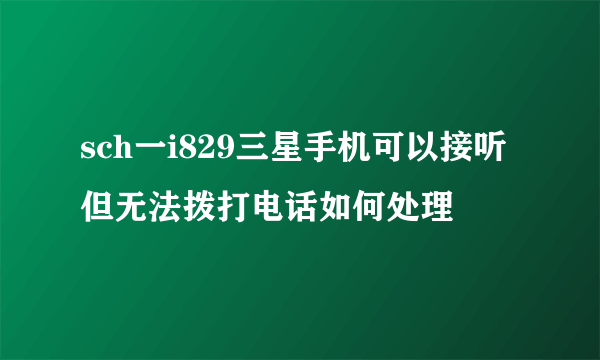 sch一i829三星手机可以接听但无法拨打电话如何处理