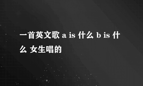 一首英文歌 a is 什么 b is 什么 女生唱的