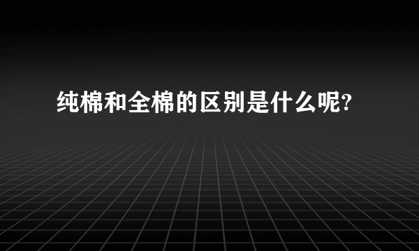 纯棉和全棉的区别是什么呢?