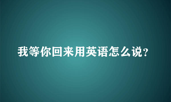 我等你回来用英语怎么说？