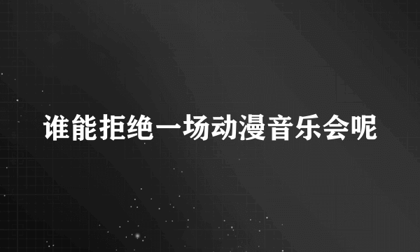 谁能拒绝一场动漫音乐会呢