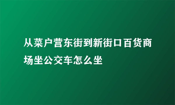 从菜户营东街到新街口百货商场坐公交车怎么坐