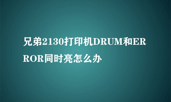 兄弟2130打印机DRUM和ERROR同时亮怎么办