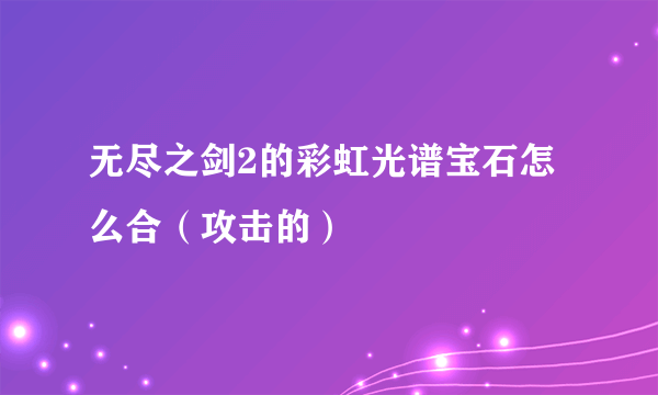 无尽之剑2的彩虹光谱宝石怎么合（攻击的）