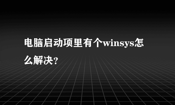 电脑启动项里有个winsys怎么解决？