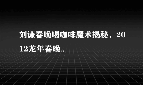 刘谦春晚喝咖啡魔术揭秘，2012龙年春晚。