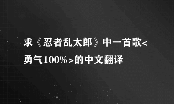 求《忍者乱太郎》中一首歌<勇气100%>的中文翻译