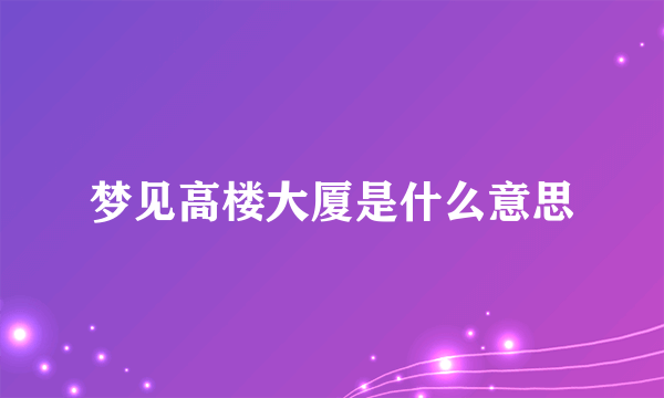 梦见高楼大厦是什么意思