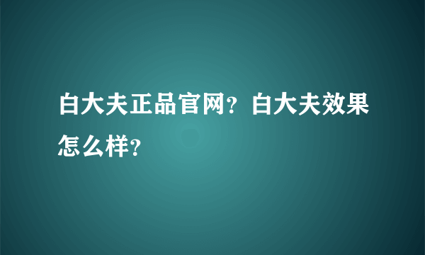 白大夫正品官网？白大夫效果怎么样？