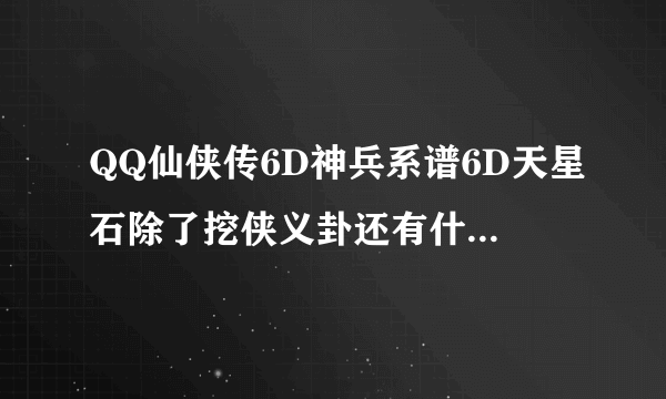 QQ仙侠传6D神兵系谱6D天星石除了挖侠义卦还有什么方法能得到？求解…