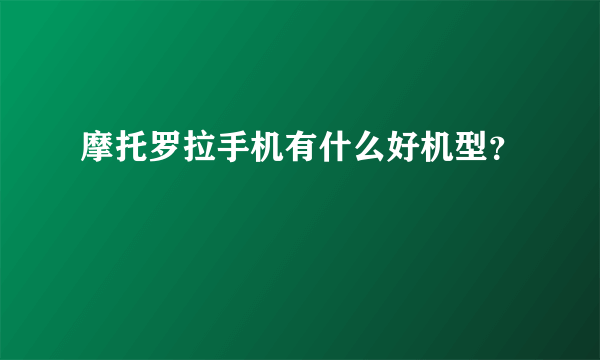 摩托罗拉手机有什么好机型？