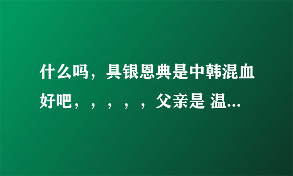 什么吗，具银恩典是中韩混血好吧，，，，，父亲是 温州的 母亲是韩国的