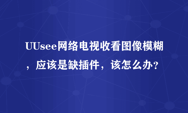 UUsee网络电视收看图像模糊，应该是缺插件，该怎么办？