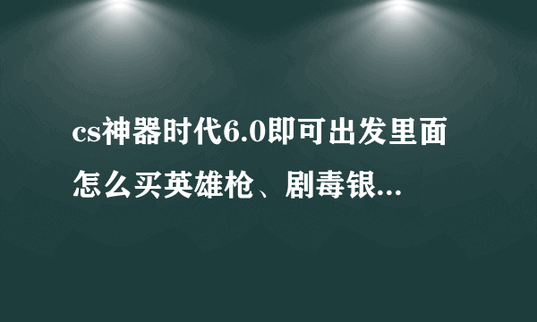 cs神器时代6.0即可出发里面怎么买英雄枪、剧毒银刃、旋风ak，还有怎么玩着玩着就卡着，然后退出了，求解