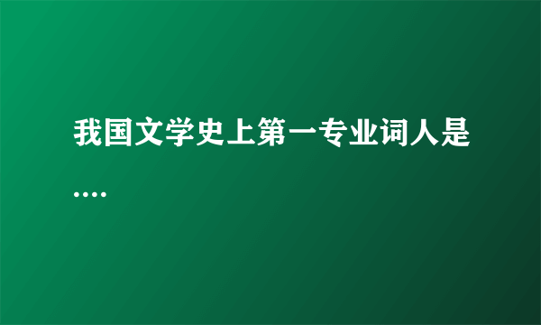 我国文学史上第一专业词人是....