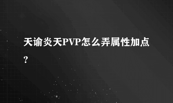 天谕炎天PVP怎么弄属性加点？