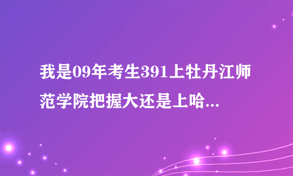 我是09年考生391上牡丹江师范学院把握大还是上哈尔滨乎兰或啊城？