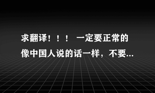 求翻译！！！ 一定要正常的像中国人说的话一样，不要用有道、谷歌翻译等的给我，一定要自己翻译！（