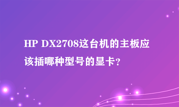 HP DX2708这台机的主板应该插哪种型号的显卡？