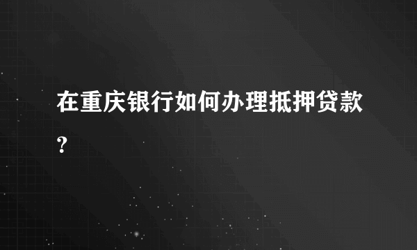 在重庆银行如何办理抵押贷款？