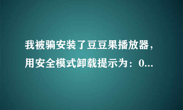 我被骗安装了豆豆果播放器，用安全模式卸载提示为：0*01426——0*000008内存不能read..玩，完美卸载也是，