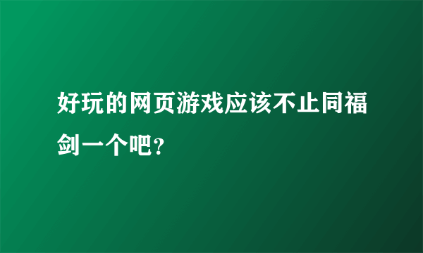 好玩的网页游戏应该不止同福剑一个吧？