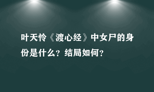 叶天怜《渡心经》中女尸的身份是什么？结局如何？