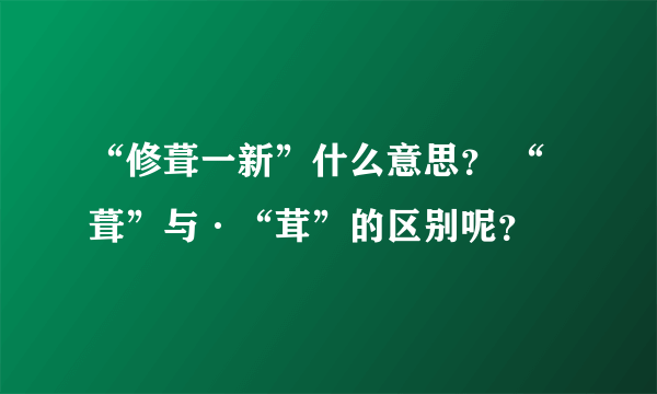 “修葺一新”什么意思？ “葺”与·“茸”的区别呢？