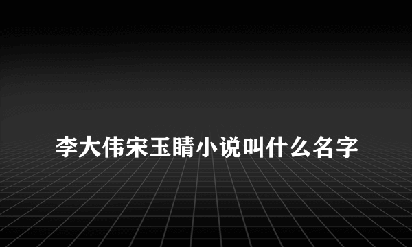 
李大伟宋玉睛小说叫什么名字

