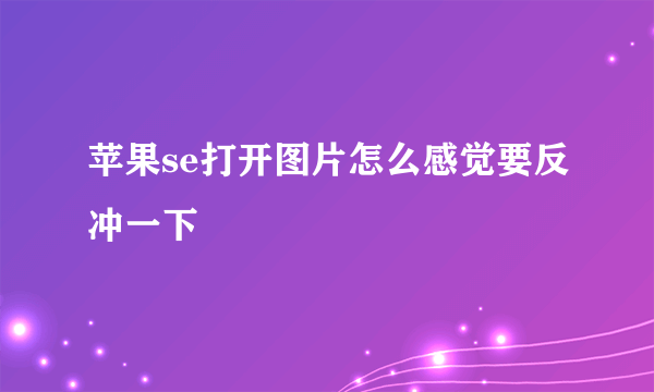 苹果se打开图片怎么感觉要反冲一下