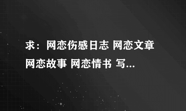 求：网恋伤感日志 网恋文章 网恋故事 网恋情书 写给网恋女友的网恋情书