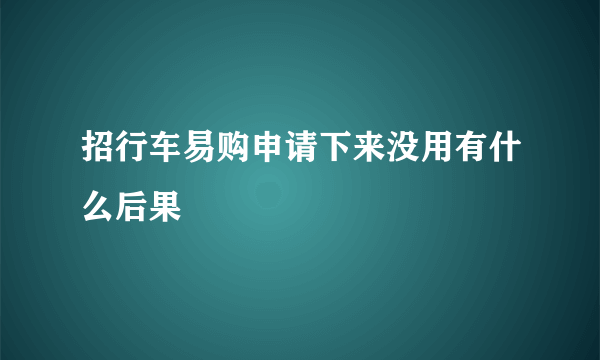 招行车易购申请下来没用有什么后果