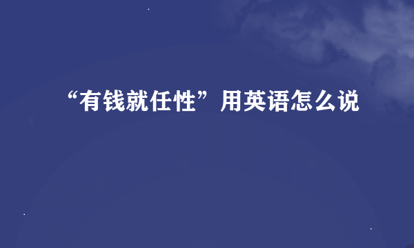 “有钱就任性”用英语怎么说